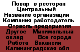 Повар. в ресторан Центральный › Название организации ­ Компания-работодатель › Отрасль предприятия ­ Другое › Минимальный оклад ­ 1 - Все города Работа » Вакансии   . Калининградская обл.